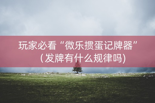 玩家必看“微乐掼蛋记牌器”（发牌有什么规律吗)