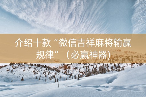介绍十款“微信吉祥麻将输赢规律”（必赢神器)