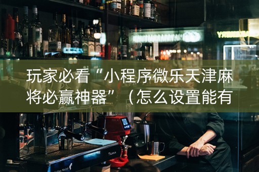 玩家必看“小程序微乐天津麻将必赢神器”（怎么设置能有好牌)