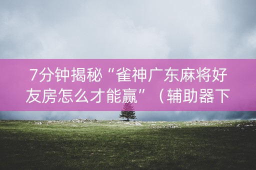 7分钟揭秘“雀神广东麻将好友房怎么才能赢”（辅助器下载)