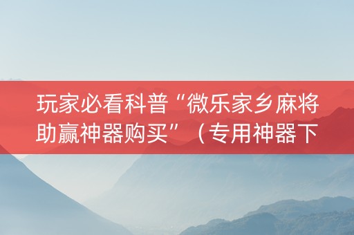 玩家必看科普“微乐家乡麻将助赢神器购买”（专用神器下载)