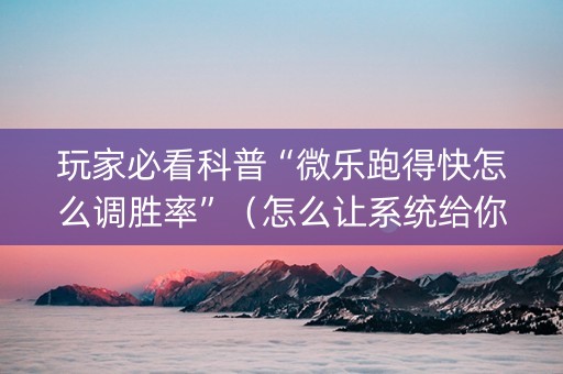 玩家必看科普“微乐跑得快怎么调胜率”（怎么让系统给你发好牌)
