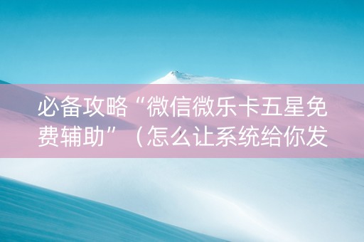 必备攻略“微信微乐卡五星免费辅助”（怎么让系统给你发好牌)