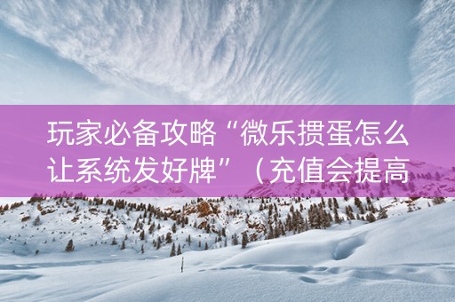 玩家必备攻略“微乐掼蛋怎么让系统发好牌”（充值会提高胜率么)