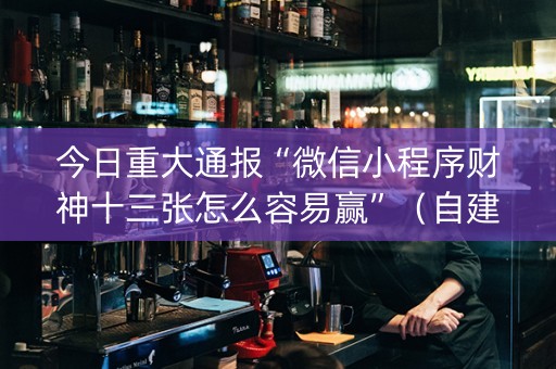 今日重大通报“微信小程序财神十三张怎么容易赢”（自建房怎么赢)
