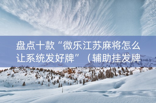 盘点十款“微乐江苏麻将怎么让系统发好牌”（辅助挂发牌规律)