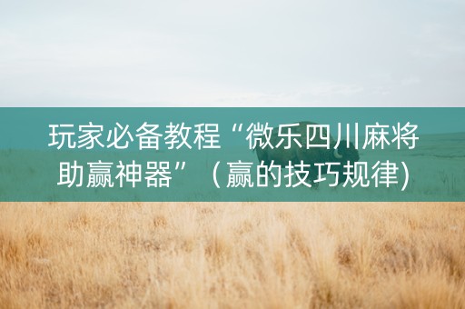 玩家必备教程“微乐四川麻将助赢神器”（赢的技巧规律)