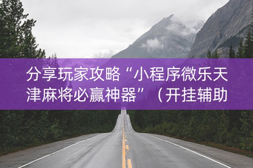 分享玩家攻略“小程序微乐天津麻将必赢神器”（开挂辅助脚本)