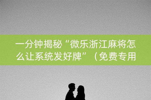 一分钟揭秘“微乐浙江麻将怎么让系统发好牌”（免费专用神器)