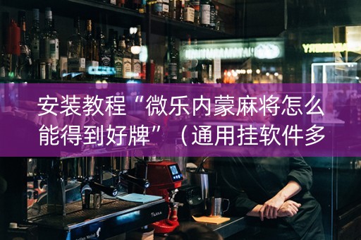 安装教程“微乐内蒙麻将怎么能得到好牌”（通用挂软件多少钱)