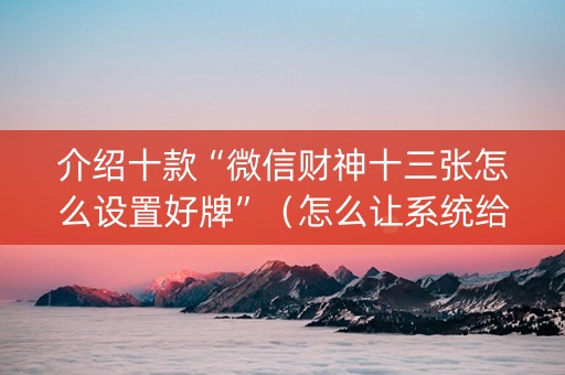 介绍十款“微信财神十三张怎么设置好牌”（怎么让系统给你发好牌)