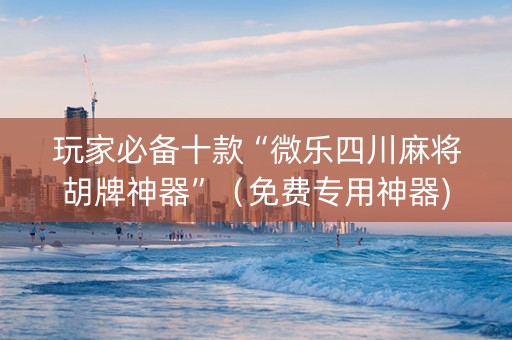 玩家必备十款“微乐四川麻将胡牌神器”（免费专用神器)