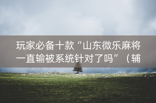 玩家必备十款“山东微乐麻将一直输被系统针对了吗”（辅助挂发牌规律)