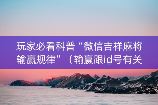 玩家必看科普“微信吉祥麻将输赢规律”（输赢跟id号有关系吗)
