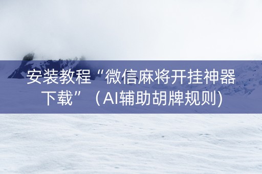 安装教程“微信麻将开挂神器下载”（AI辅助胡牌规则)