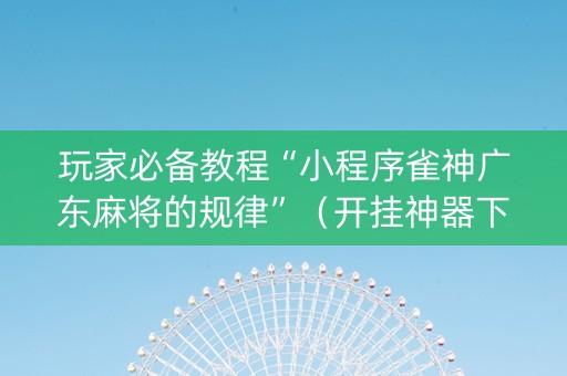 玩家必备教程“小程序雀神广东麻将的规律”（开挂神器下载)