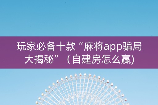 玩家必备十款“麻将app骗局大揭秘”（自建房怎么赢)