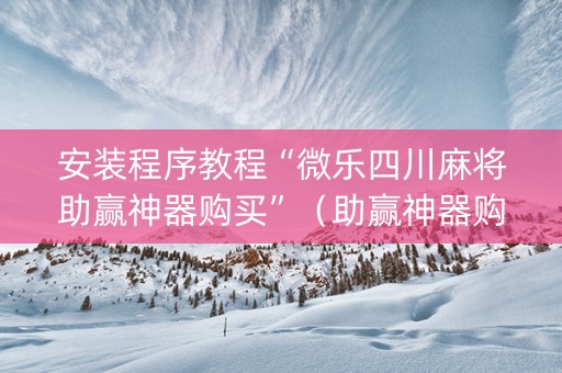 安装程序教程“微乐四川麻将助赢神器购买”（助赢神器购买)