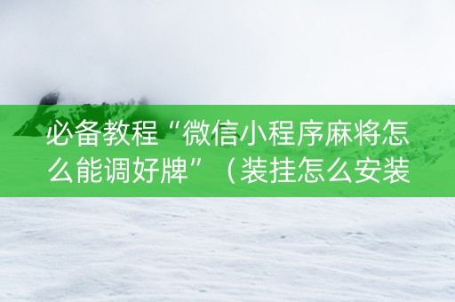 必备教程“微信小程序麻将怎么能调好牌”（装挂怎么安装)