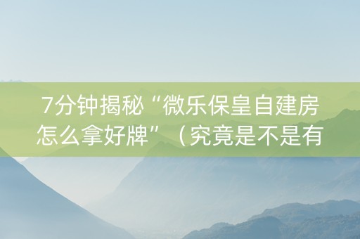 7分钟揭秘“微乐保皇自建房怎么拿好牌”（究竟是不是有挂)