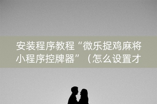 安装程序教程“微乐捉鸡麻将小程序控牌器”（怎么设置才能赢)