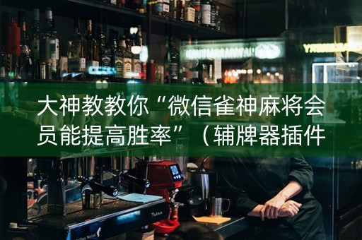 大神教教你“微信雀神麻将会员能提高胜率”（辅牌器插件购买)