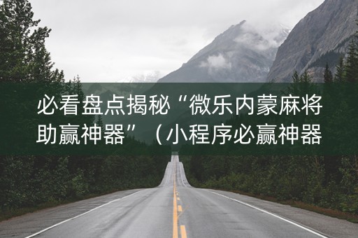 必看盘点揭秘“微乐内蒙麻将助赢神器”（小程序必赢神器)