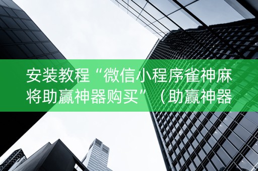 安装教程“微信小程序雀神麻将助赢神器购买”（助赢神器购买)