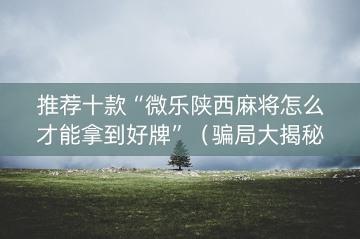 推荐十款“微乐陕西麻将怎么才能拿到好牌”（骗局大揭秘)