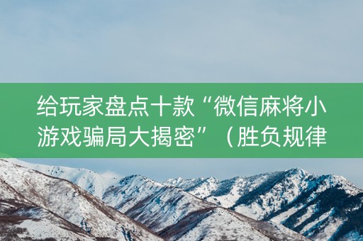 给玩家盘点十款“微信麻将小游戏骗局大揭密”（胜负规律拿好牌)