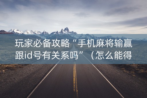 玩家必备攻略“手机麻将输赢跟id号有关系吗”（怎么能得到好牌)