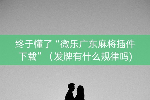 终于懂了“微乐广东麻将插件下载”（发牌有什么规律吗)