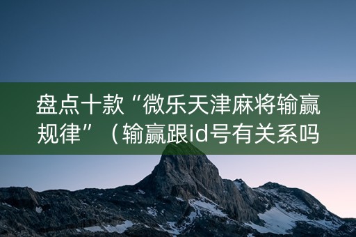 盘点十款“微乐天津麻将输赢规律”（输赢跟id号有关系吗)