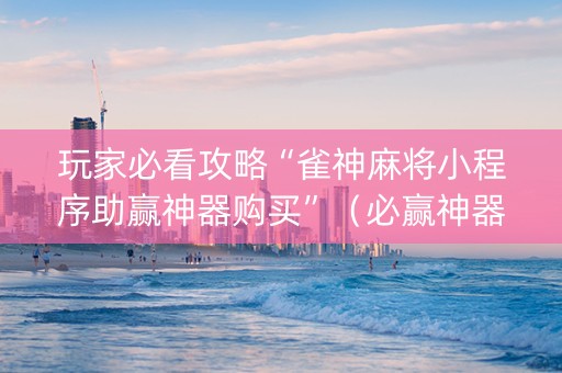玩家必看攻略“雀神麻将小程序助赢神器购买”（必赢神器)