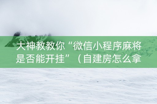 大神教教你“微信小程序麻将是否能开挂”（自建房怎么拿好牌)