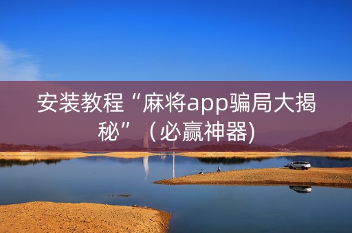 安装教程“麻将app骗局大揭秘”（必赢神器)