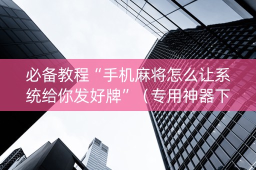 必备教程“手机麻将怎么让系统给你发好牌”（专用神器下载)