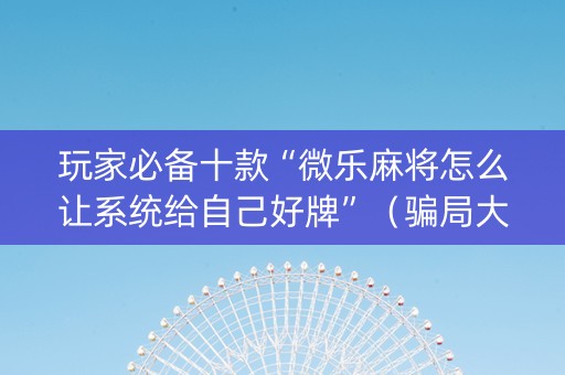 玩家必备十款“微乐麻将怎么让系统给自己好牌”（骗局大揭秘)