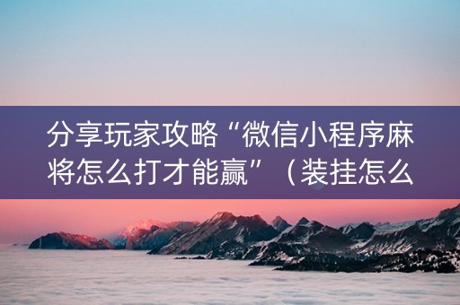 分享玩家攻略“微信小程序麻将怎么打才能赢”（装挂怎么安装)