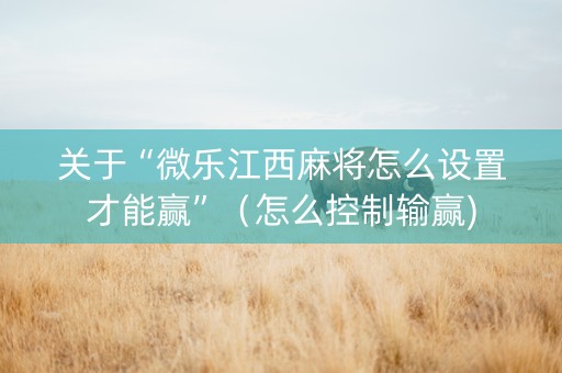 关于“微乐江西麻将怎么设置才能赢”（怎么控制输赢)
