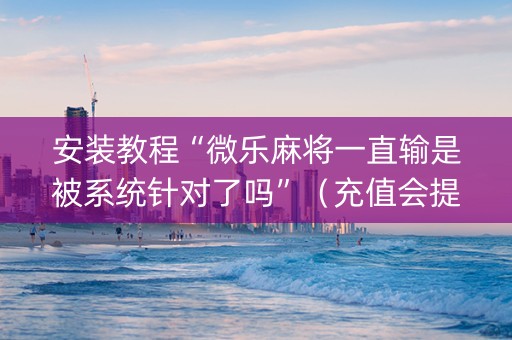 安装教程“微乐麻将一直输是被系统针对了吗”（充值会提高胜率么)