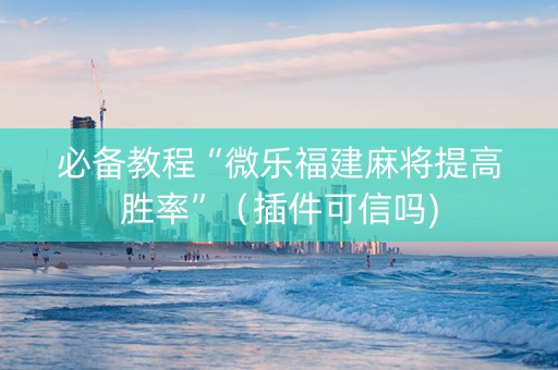 必备教程“微乐福建麻将提高胜率”（插件可信吗)