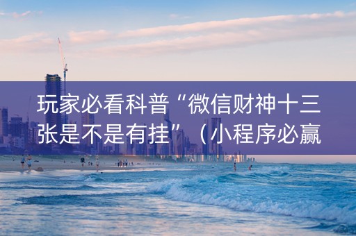 玩家必看科普“微信财神十三张是不是有挂”（小程序必赢神器)
