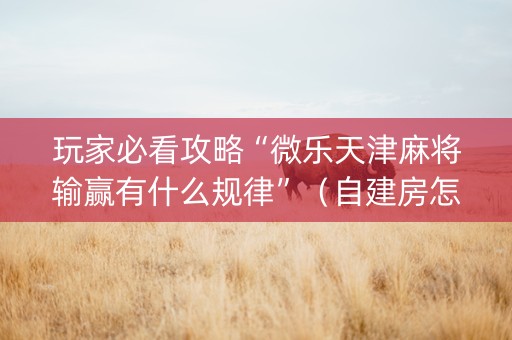 玩家必看攻略“微乐天津麻将输赢有什么规律”（自建房怎么拿好牌)
