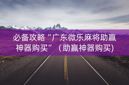 必备攻略“广东微乐麻将助赢神器购买”（助赢神器购买)