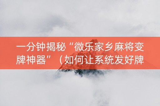 一分钟揭秘“微乐家乡麻将变牌神器”（如何让系统发好牌)