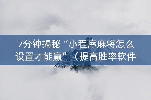 7分钟揭秘“小程序麻将怎么设置才能赢”（提高胜率软件)