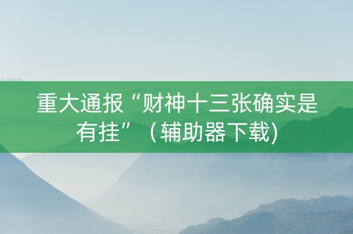 重大通报“财神十三张确实是有挂”（辅助器下载)