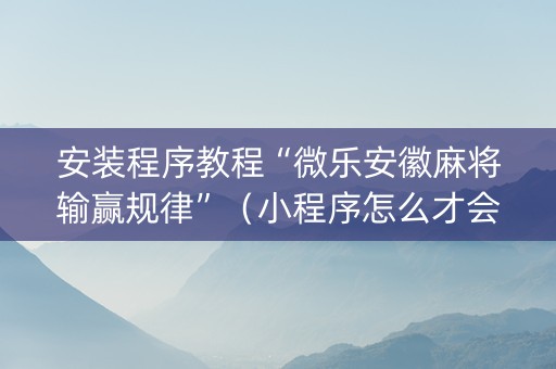 安装程序教程“微乐安徽麻将输赢规律”（小程序怎么才会赢)