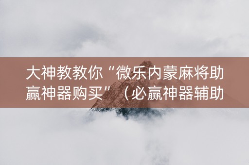 大神教教你“微乐内蒙麻将助赢神器购买”（必赢神器辅助器)